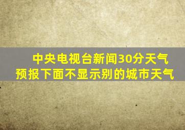 中央电视台新闻30分天气预报下面不显示别的城市天气