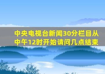 中央电视台新闻30分栏目从中午12时开始请问几点结束