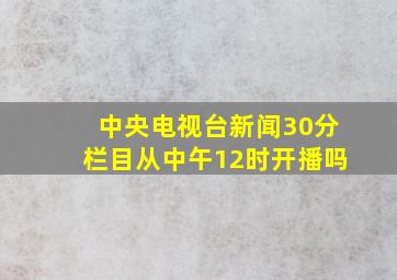 中央电视台新闻30分栏目从中午12时开播吗