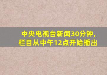 中央电视台新闻30分钟,栏目从中午12点开始播出