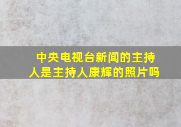 中央电视台新闻的主持人是主持人康辉的照片吗