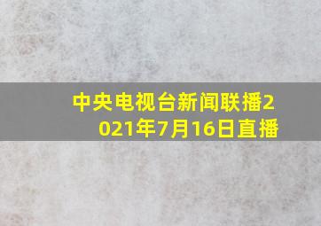 中央电视台新闻联播2021年7月16日直播