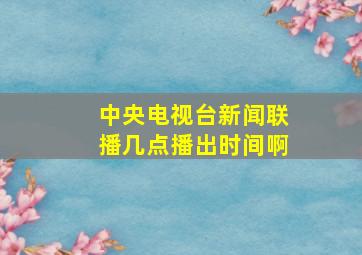 中央电视台新闻联播几点播出时间啊