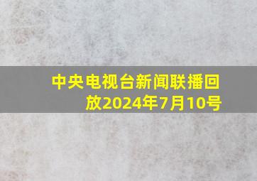 中央电视台新闻联播回放2024年7月10号