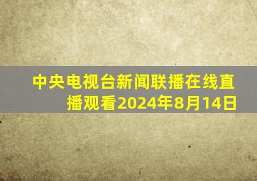 中央电视台新闻联播在线直播观看2024年8月14日