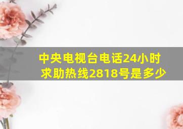 中央电视台电话24小时求助热线2818号是多少