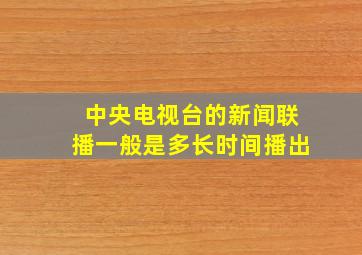 中央电视台的新闻联播一般是多长时间播出