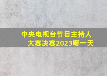 中央电视台节目主持人大赛决赛2023哪一天