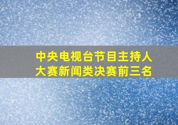 中央电视台节目主持人大赛新闻类决赛前三名