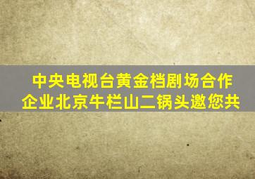 中央电视台黄金档剧场合作企业北京牛栏山二锅头邀您共