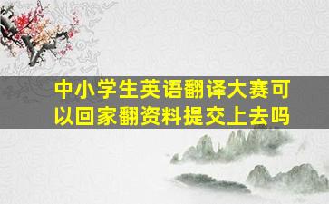 中小学生英语翻译大赛可以回家翻资料提交上去吗