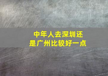 中年人去深圳还是广州比较好一点