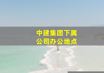 中建集团下属公司办公地点