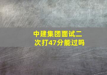 中建集团面试二次打47分能过吗