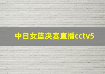 中日女篮决赛直播cctv5