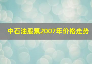 中石油股票2007年价格走势