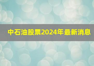 中石油股票2024年最新消息