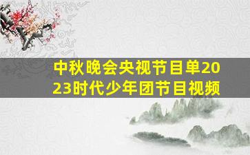 中秋晚会央视节目单2023时代少年团节目视频