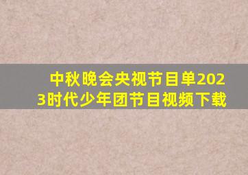 中秋晚会央视节目单2023时代少年团节目视频下载