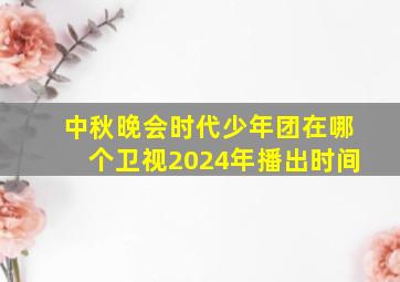 中秋晚会时代少年团在哪个卫视2024年播出时间