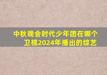 中秋晚会时代少年团在哪个卫视2024年播出的综艺