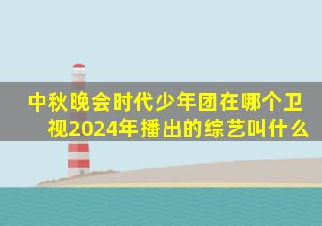 中秋晚会时代少年团在哪个卫视2024年播出的综艺叫什么