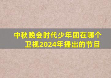 中秋晚会时代少年团在哪个卫视2024年播出的节目