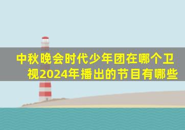 中秋晚会时代少年团在哪个卫视2024年播出的节目有哪些