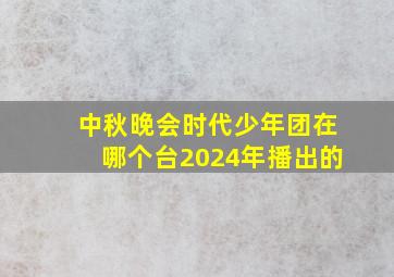 中秋晚会时代少年团在哪个台2024年播出的