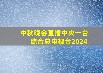 中秋晚会直播中央一台综合总电视台2024