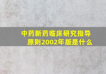 中药新药临床研究指导原则2002年版是什么