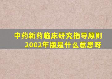 中药新药临床研究指导原则2002年版是什么意思呀