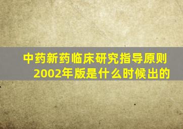 中药新药临床研究指导原则2002年版是什么时候出的