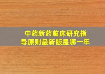 中药新药临床研究指导原则最新版是哪一年