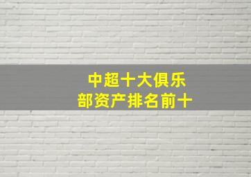 中超十大俱乐部资产排名前十