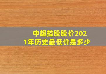 中超控股股价2021年历史最低价是多少