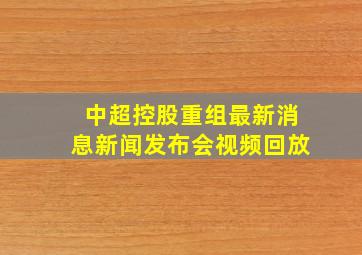 中超控股重组最新消息新闻发布会视频回放