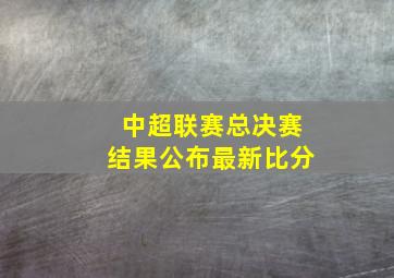 中超联赛总决赛结果公布最新比分