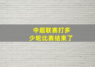 中超联赛打多少轮比赛结束了