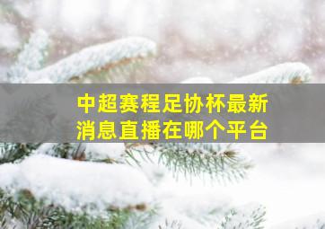 中超赛程足协杯最新消息直播在哪个平台