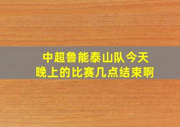 中超鲁能泰山队今天晚上的比赛几点结束啊