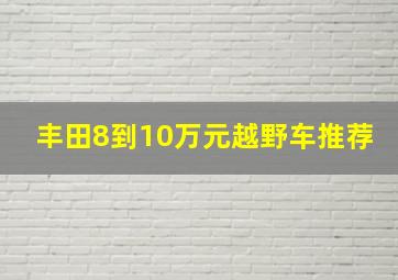 丰田8到10万元越野车推荐