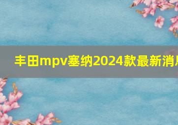 丰田mpv塞纳2024款最新消息