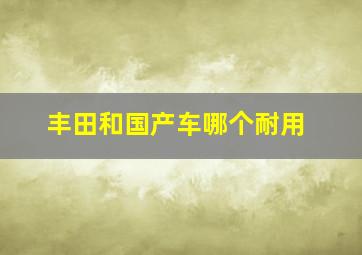 丰田和国产车哪个耐用