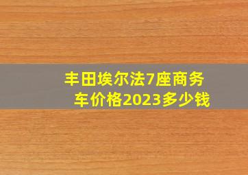 丰田埃尔法7座商务车价格2023多少钱