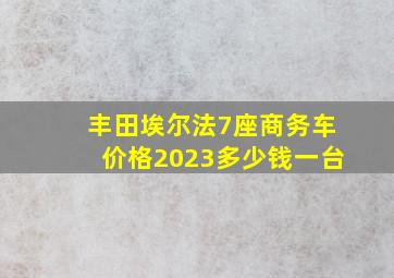 丰田埃尔法7座商务车价格2023多少钱一台