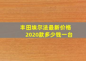 丰田埃尔法最新价格2020款多少钱一台