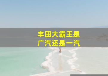 丰田大霸王是广汽还是一汽