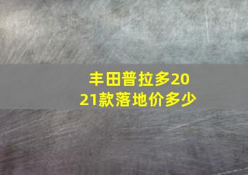 丰田普拉多2021款落地价多少