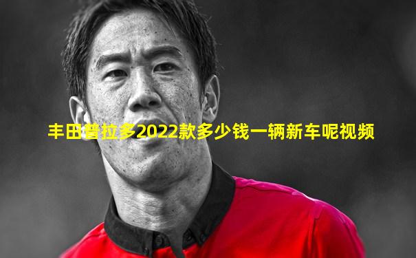 丰田普拉多2022款多少钱一辆新车呢视频
